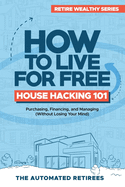 How to Live for Free - House Hacking 101: Purchasing, Financing, and Managing By-The-Room Rental Houses (Without Losing Your Mind)