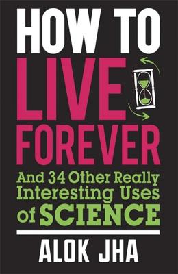 How to Live Forever: And 34 Other Really Interesting Uses of Science - Jha, Alok