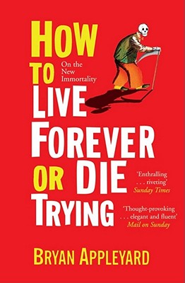 How to Live Forever or Die Trying: On the New Immortality - Appleyard, Bryan