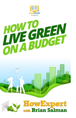 How To Live Green On a Budget: Your Step-By-Step Guide To Living Green On a Budget - Howexpert Press