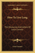 How To Live Long: The Discourses And Letters Of Louis Cornaro