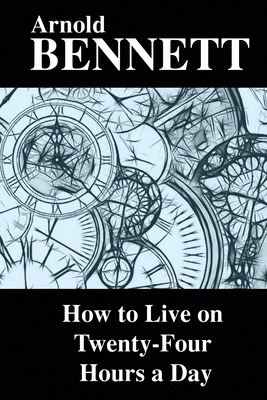 How to Live on Twenty-Four Hours a Day - Bennett, Arnold