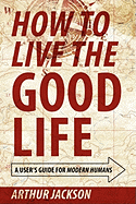 How to Live the Good Life: A User's Guide for Modern Humans