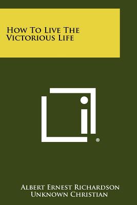 How To Live The Victorious Life - Richardson, Albert Ernest, and Unknown Christian