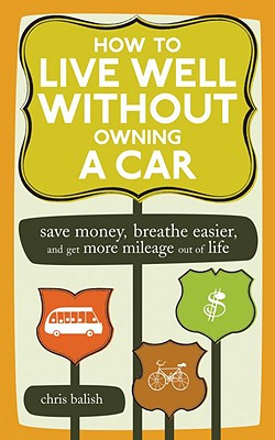 How to Live Well Without Owning a Car: Save Money, Breathe Easier, and Get More Mileage Out of Life - Balish, Chris