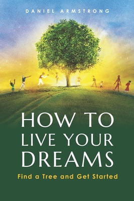 How to Live Your Dreams: Find a Tree and Get Started - Armstrong, Daniel