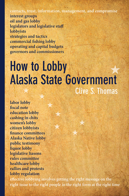 How to Lobby Alaska State Government - Thomas, Clive S