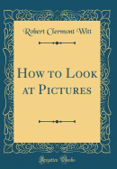 How to Look at Pictures (Classic Reprint)