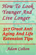 How to Look Younger and Live Longer: 317 Great Anti Aging and Life Extension Tips