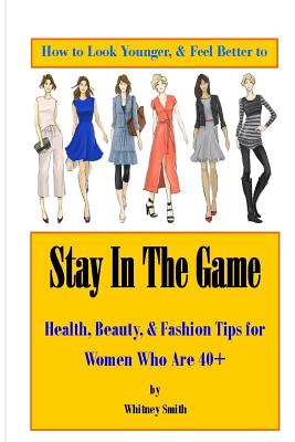How to Look Younger & Feel Better to Stay In The Game: Health, Beauty, & Fashion Tips for Women Who Are 40+ - Smith, Whitney