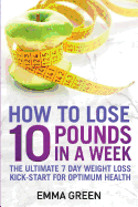 How to Lose 10 Pounds in a Week: The Ultimate 7 Day Weight Loss Kick-Start for Optimum Health
