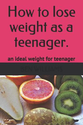 How to Lose Weight as a Teenager: The Secrets to Maintain an Ideal Weight as a Teenager - Williams, Ben