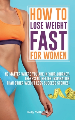 How To Lose Weight Fast For Women: No Matter Where You Are In Your Journey, There's No Better Inspiration Than Other Weight Loss Success Stories. - Williams, Kelly