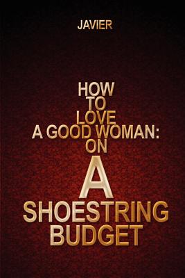 How to Love a Good Woman: on a Shoestring Budget - Javier