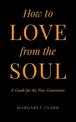 How to Love from the Soul: A Guide for the New Generation - Clark, Margaret