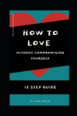 How to Love in a Relationship without Compromising Yourself: 12 Step Guide - Jenkins, Laura