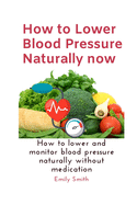 How to Lower Blood Pressure Naturally now: How to lower and monitor blood pressure naturally without medication