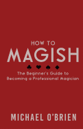 How to Magish Vol.1: The Beginner's Guide to Becoming a Professional Magician.