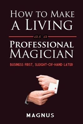 How to Make a Living as a Professional Magician: Business First, Sleight-Of-Hand Later - Patterson, Matt