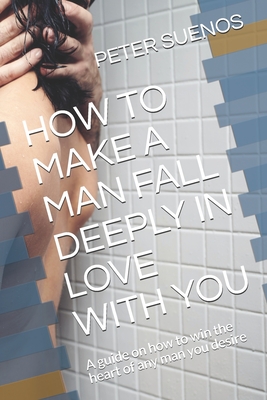 How to Make a Man Fall Deeply in Love with You: A guide on how to win the heart of any man you desire - Suenos, Peter