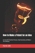 How to Make a Patent for an Idea: Survive the Invention Process, Help Humanity, and Make a Ton of Money