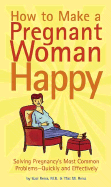How to Make a Pregnant Woman Happy: Solving Pregnancy's Most Common Problems - Quickly & Effectively