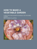 How to Make a Vegetable Garden; A Practical and Suggestive Manual for the Home Garden