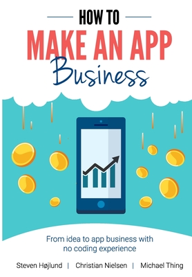 How to Make an App Business: From Idea to App Business with No Coding Experience - Nielsen, Christian, and Thing, Michael, and Hjlund, Steven