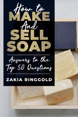 How to Make and Sell Soap: Answers to the Top 50 Questions - Ringgold, Zakia