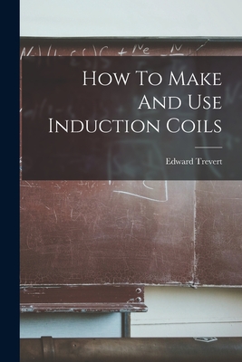 How To Make And Use Induction Coils - Trevert, Edward