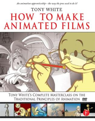 How to Make Animated Films: Tony White's Complete Masterclass on the Traditional Principals of Animation - White, Tony