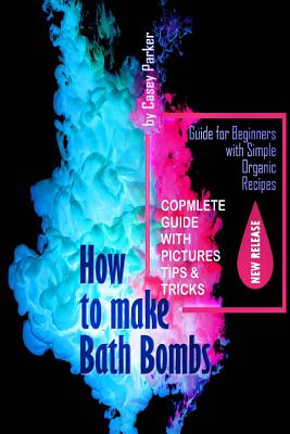 How to Make Bath Bombs: Guide for Beginners with Simple Organic Recipes Step by Step - Parker, Casey