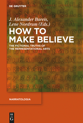 How to Make Believe: The Fictional Truths of the Representational Arts - Bareis, J. Alexander (Editor), and Nordrum, Lene (Editor)