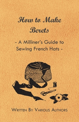 How to Make Berets - A Milliner's Guide to Sewing French Hats - Various Authors