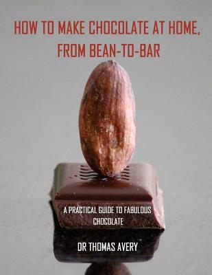 How to Make Chocolate at Home, from Bean-to-Bar: A Practical Guide to Fabulous Chocolate - Avery, Thomas