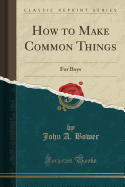 How to Make Common Things: For Boys (Classic Reprint)