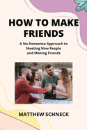 How to Make Friends: A No-Nonsense Approach to Meeting New People and Making Friends
