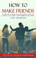 How to Make Friends: Enable You to Make Friends Quickly and Easily (A Step-by-step Guide to Meeting People and Building Relationships)