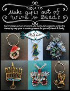 How To Make Gifts Out Of Wire And Beads: Learn to design your own ornaments, wine charms, hair accessories and jewelry! A step-by-step guide to creating presents for yourself, friends & family.