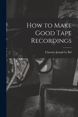 How to Make Good Tape Recordings - Le Bel, Clarence Joseph 1905- (Creator)