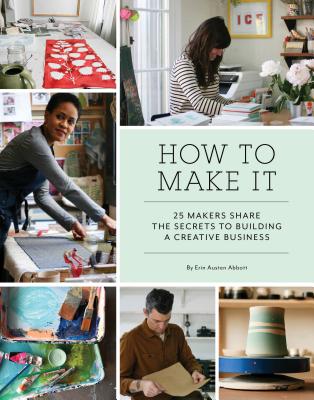 How to Make It: 25 Makers Share the Secrets to Building a Creative Business (Art Books, Graphic Design Books, Books about Artists) - Abbott, Erin Austen