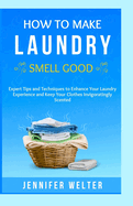 How To Make Laundry Smell Good: Expert Tips and Techniques to Enhance Your Laundry Experience and Keep Your Clothes Invigoratingly Scented