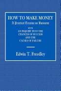 How to Make Money: A Practical Treatise on Business with an Inquiry Into the Chances of Success and the Causes of Failure