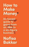 How To Make Money: An Honest Guide to Going from an Idea to a Six-Figure Business
