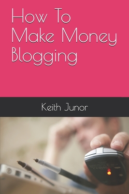 How To Make Money Blogging: Blog Income System-Create a blog and massive income with this powerful blogging system - Junor, Keith