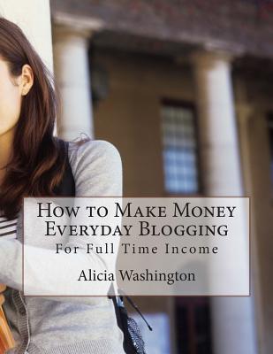 How to Make Money Everyday Blogging: for Full-Time Income - Washington, Alicia