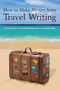 How to Make Money from Travel Writing: Practical Advice on Turning the Dream Into a Well-Paid Reality