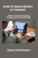 How to Make Money in Trading: A Beginner's guide to Profit from Swing and Day Trading - Fundamentals, Trading Strategies, Risk Management, Discipline and Psychology