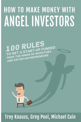 How to Make Money with Angel Investors: 100 Rules to Get a Start-Up Funded from the Minds of Investors and Entrepreneurs - Cain, Michael, and Knauss, D Troy