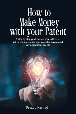How to make money with your patent: A step by step guideline on how license, sell or commercialize your patented invention and earn significant profits - Karhad, Prasad